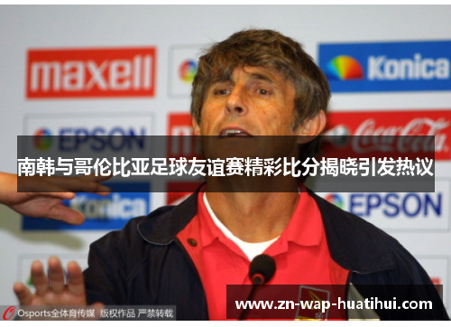 南韩与哥伦比亚足球友谊赛精彩比分揭晓引发热议