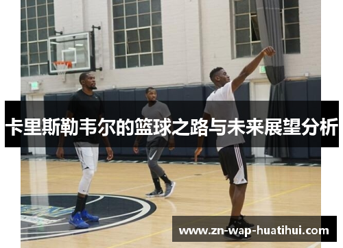 卡里斯勒韦尔的篮球之路与未来展望分析