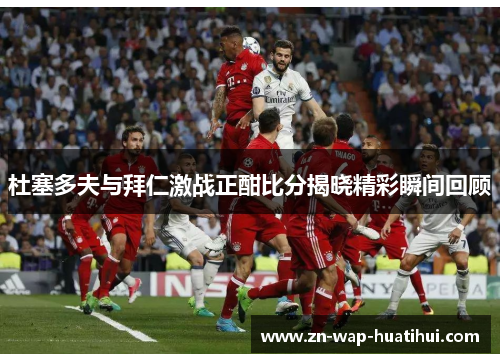 杜塞多夫与拜仁激战正酣比分揭晓精彩瞬间回顾