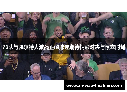 76队与凯尔特人激战正酣球迷期待精彩对决与惊喜时刻