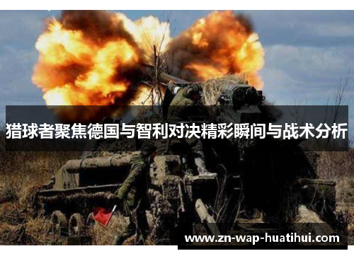 猎球者聚焦德国与智利对决精彩瞬间与战术分析